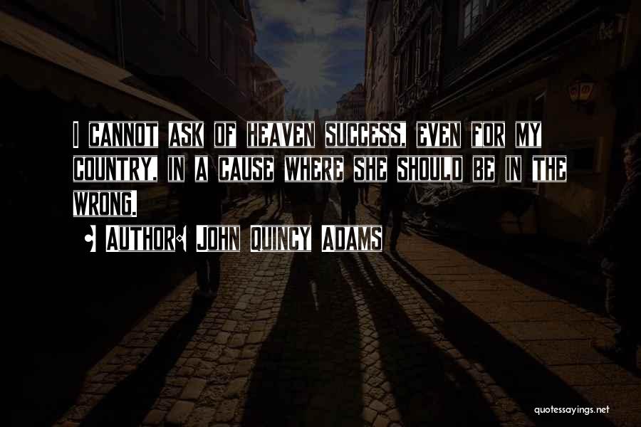 John Quincy Adams Quotes: I Cannot Ask Of Heaven Success, Even For My Country, In A Cause Where She Should Be In The Wrong.