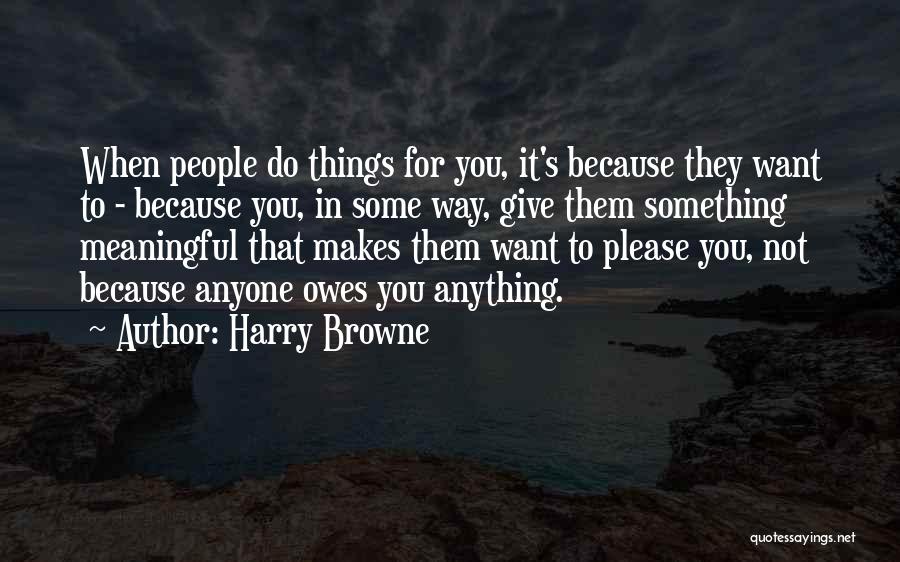 Harry Browne Quotes: When People Do Things For You, It's Because They Want To - Because You, In Some Way, Give Them Something