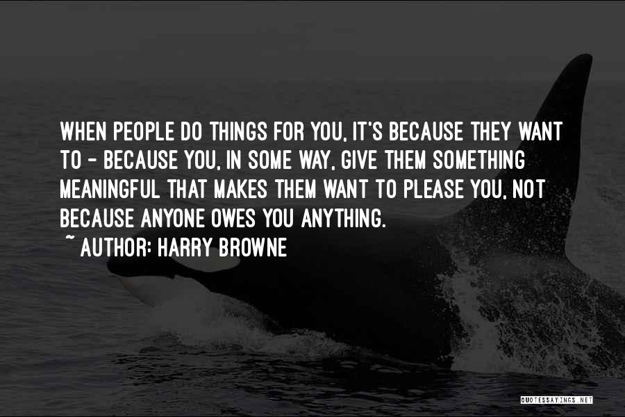 Harry Browne Quotes: When People Do Things For You, It's Because They Want To - Because You, In Some Way, Give Them Something
