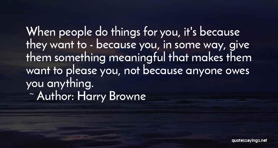 Harry Browne Quotes: When People Do Things For You, It's Because They Want To - Because You, In Some Way, Give Them Something
