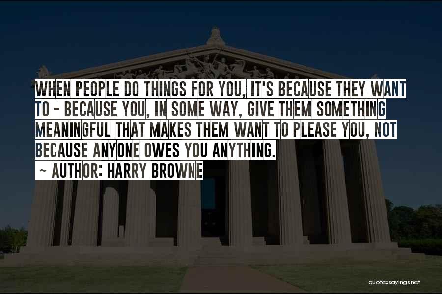 Harry Browne Quotes: When People Do Things For You, It's Because They Want To - Because You, In Some Way, Give Them Something