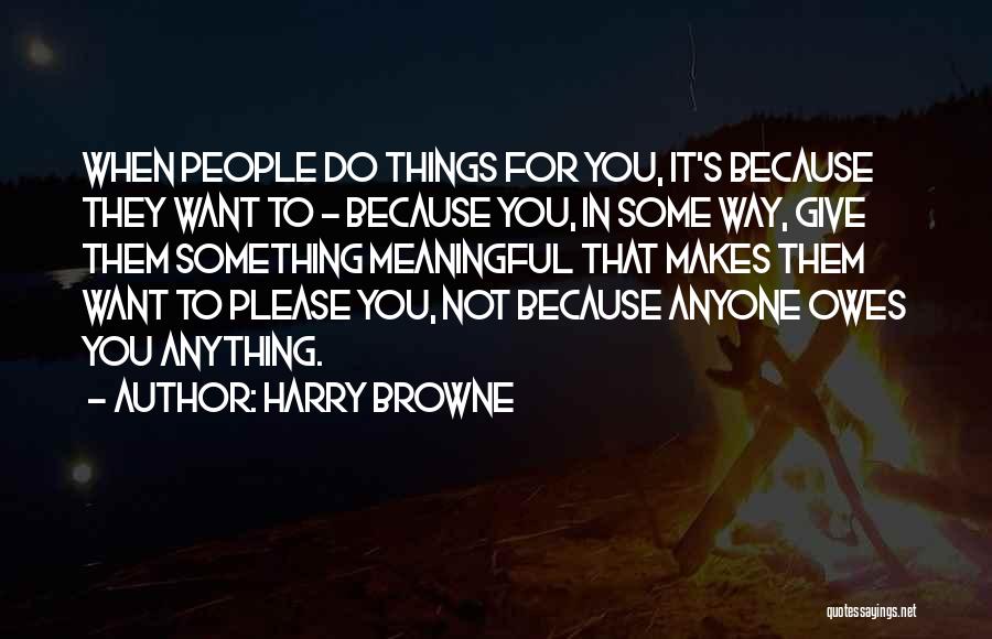 Harry Browne Quotes: When People Do Things For You, It's Because They Want To - Because You, In Some Way, Give Them Something