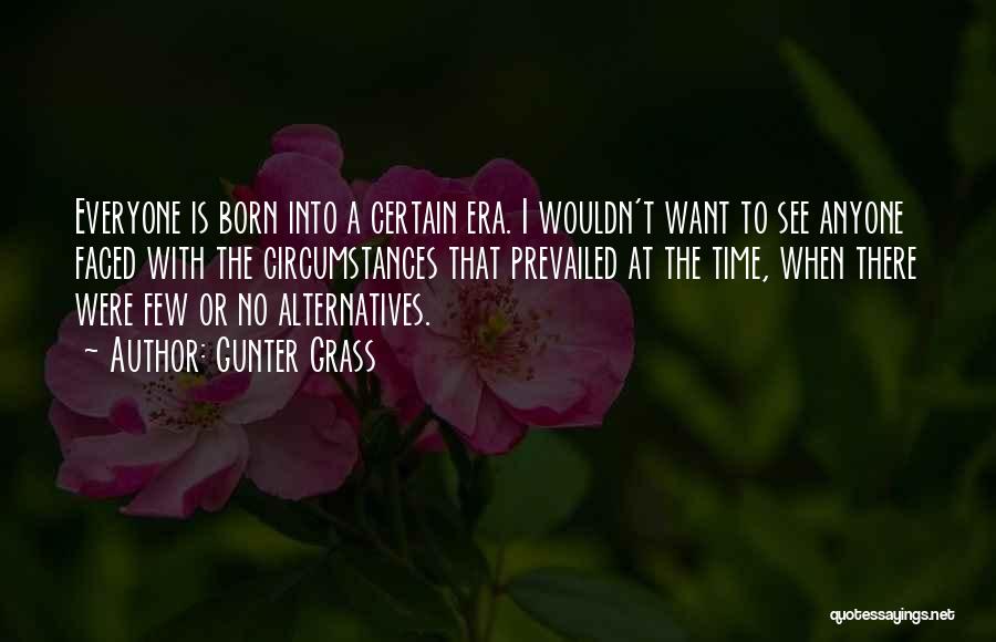 Gunter Grass Quotes: Everyone Is Born Into A Certain Era. I Wouldn't Want To See Anyone Faced With The Circumstances That Prevailed At
