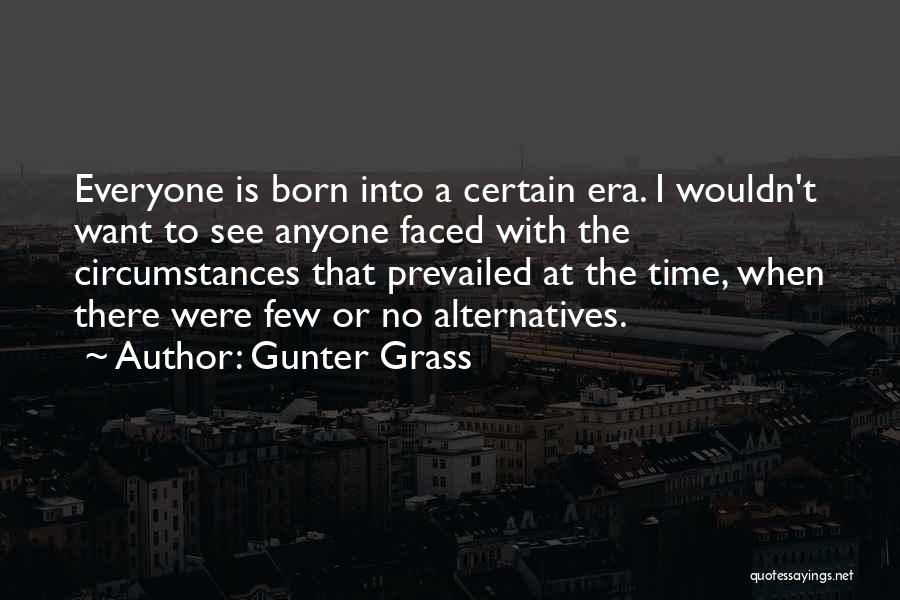 Gunter Grass Quotes: Everyone Is Born Into A Certain Era. I Wouldn't Want To See Anyone Faced With The Circumstances That Prevailed At