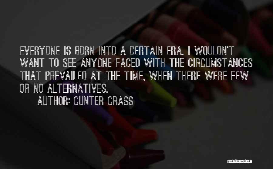 Gunter Grass Quotes: Everyone Is Born Into A Certain Era. I Wouldn't Want To See Anyone Faced With The Circumstances That Prevailed At