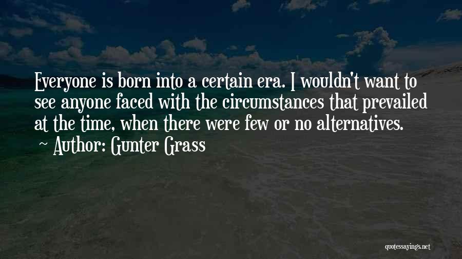 Gunter Grass Quotes: Everyone Is Born Into A Certain Era. I Wouldn't Want To See Anyone Faced With The Circumstances That Prevailed At