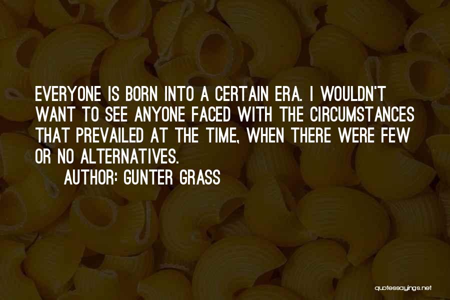 Gunter Grass Quotes: Everyone Is Born Into A Certain Era. I Wouldn't Want To See Anyone Faced With The Circumstances That Prevailed At