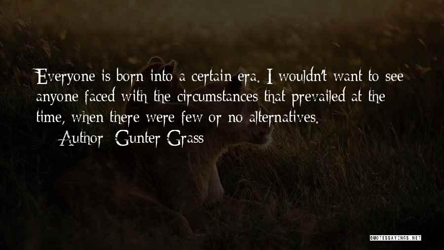 Gunter Grass Quotes: Everyone Is Born Into A Certain Era. I Wouldn't Want To See Anyone Faced With The Circumstances That Prevailed At