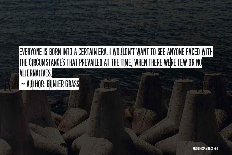 Gunter Grass Quotes: Everyone Is Born Into A Certain Era. I Wouldn't Want To See Anyone Faced With The Circumstances That Prevailed At