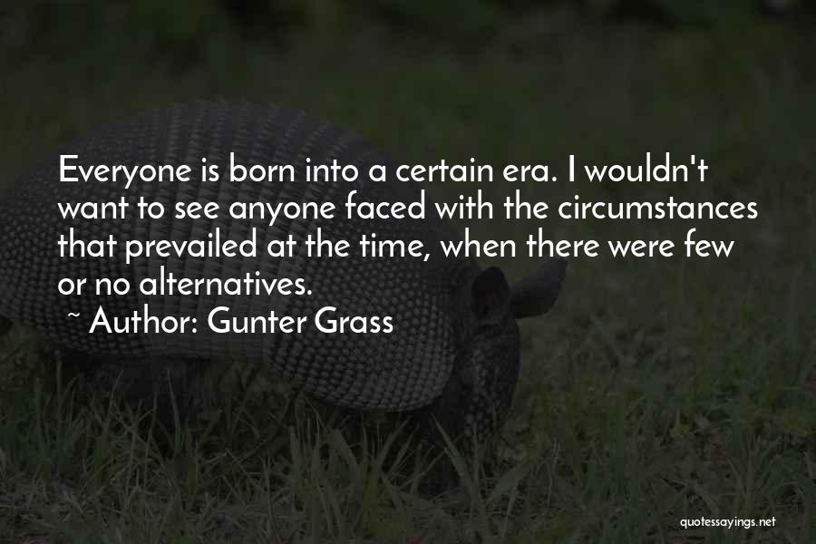 Gunter Grass Quotes: Everyone Is Born Into A Certain Era. I Wouldn't Want To See Anyone Faced With The Circumstances That Prevailed At