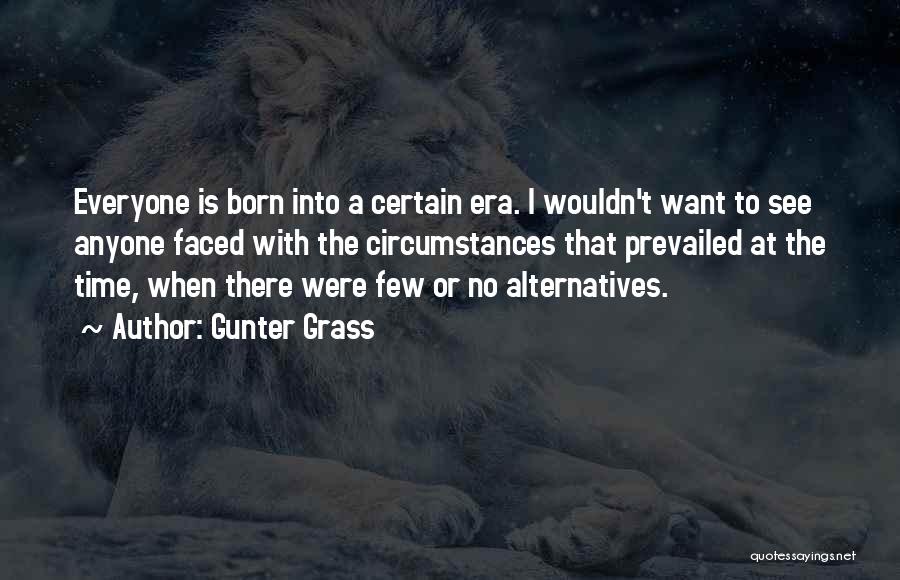 Gunter Grass Quotes: Everyone Is Born Into A Certain Era. I Wouldn't Want To See Anyone Faced With The Circumstances That Prevailed At