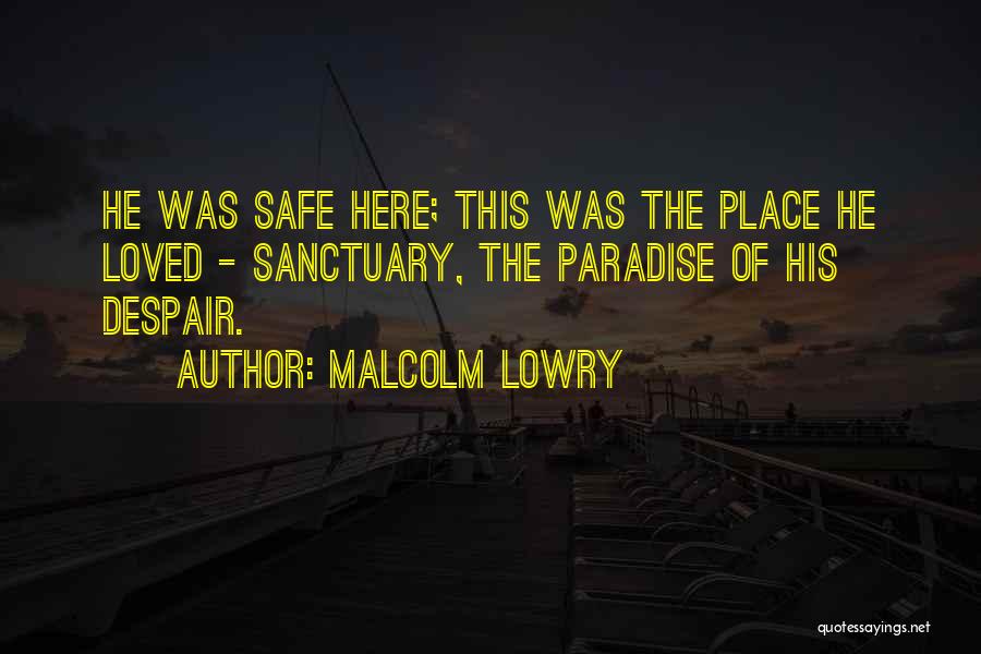 Malcolm Lowry Quotes: He Was Safe Here; This Was The Place He Loved - Sanctuary, The Paradise Of His Despair.