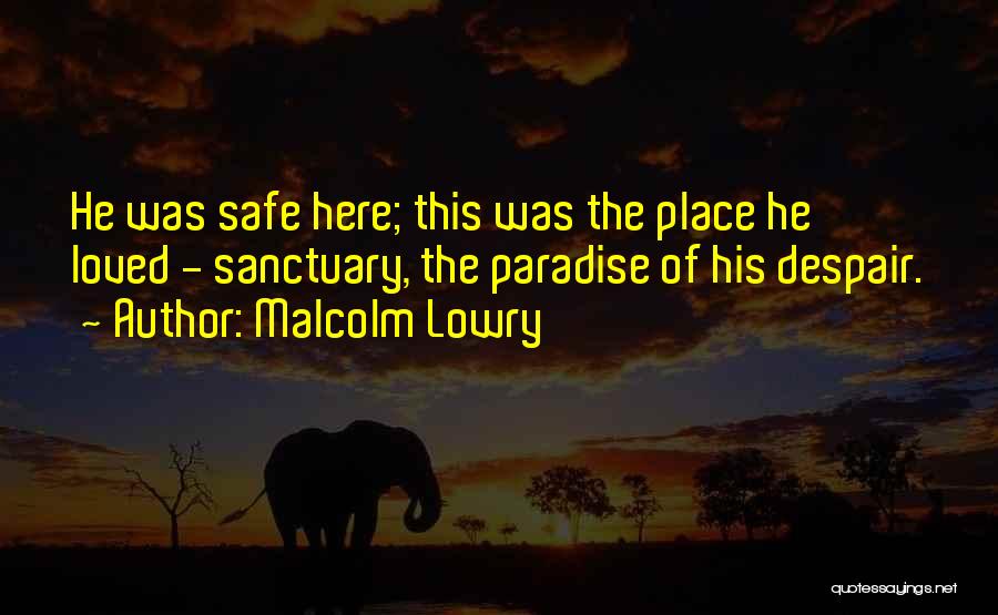 Malcolm Lowry Quotes: He Was Safe Here; This Was The Place He Loved - Sanctuary, The Paradise Of His Despair.