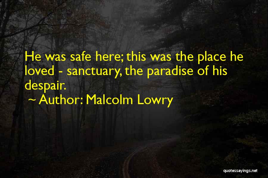 Malcolm Lowry Quotes: He Was Safe Here; This Was The Place He Loved - Sanctuary, The Paradise Of His Despair.