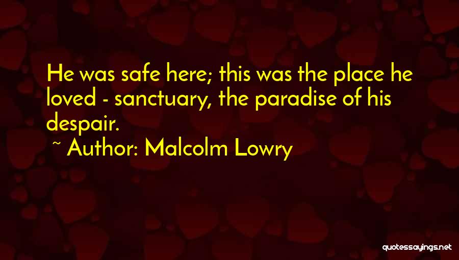 Malcolm Lowry Quotes: He Was Safe Here; This Was The Place He Loved - Sanctuary, The Paradise Of His Despair.