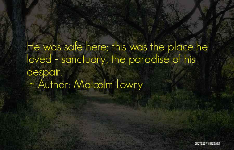 Malcolm Lowry Quotes: He Was Safe Here; This Was The Place He Loved - Sanctuary, The Paradise Of His Despair.