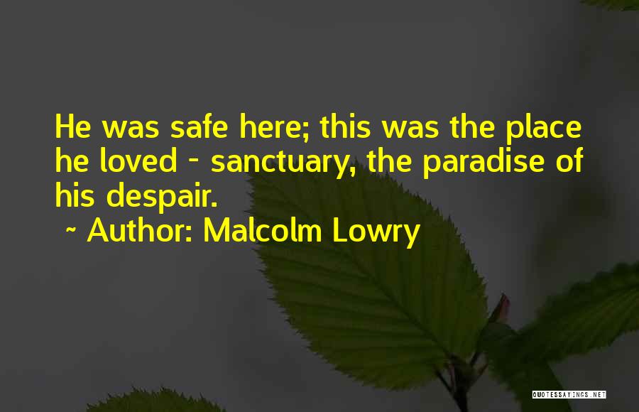 Malcolm Lowry Quotes: He Was Safe Here; This Was The Place He Loved - Sanctuary, The Paradise Of His Despair.