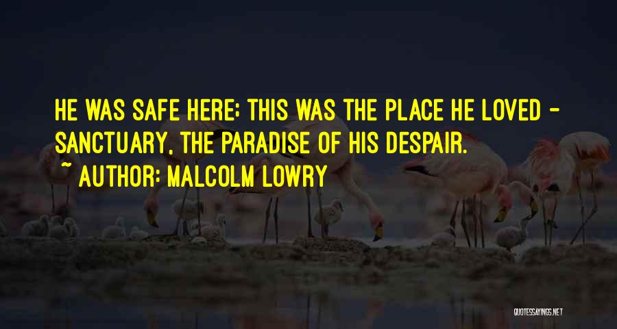 Malcolm Lowry Quotes: He Was Safe Here; This Was The Place He Loved - Sanctuary, The Paradise Of His Despair.