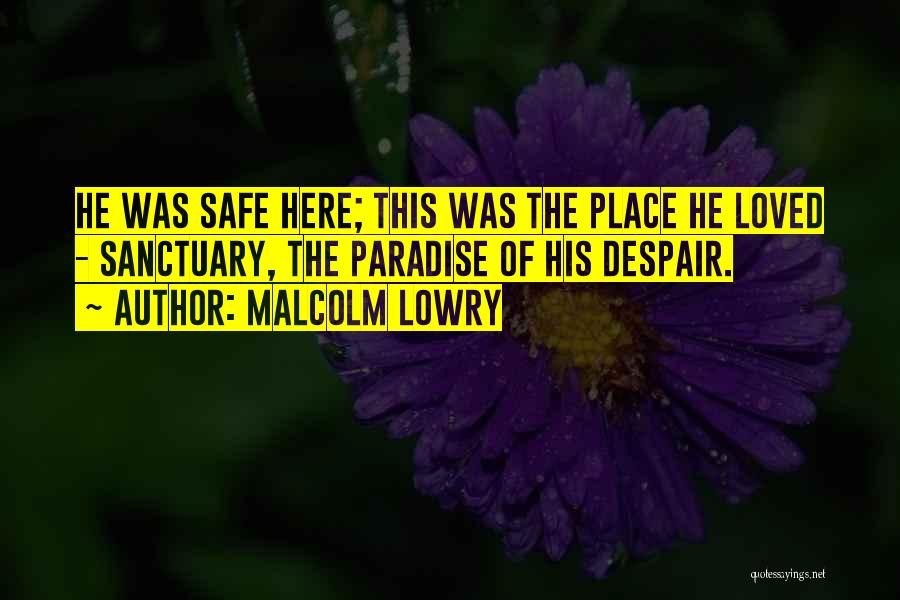 Malcolm Lowry Quotes: He Was Safe Here; This Was The Place He Loved - Sanctuary, The Paradise Of His Despair.