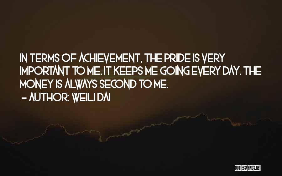 Weili Dai Quotes: In Terms Of Achievement, The Pride Is Very Important To Me. It Keeps Me Going Every Day. The Money Is