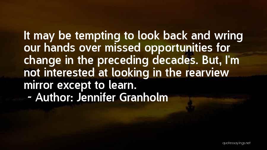 Jennifer Granholm Quotes: It May Be Tempting To Look Back And Wring Our Hands Over Missed Opportunities For Change In The Preceding Decades.