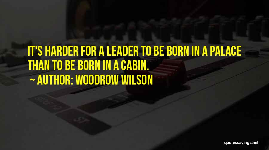 Woodrow Wilson Quotes: It's Harder For A Leader To Be Born In A Palace Than To Be Born In A Cabin.