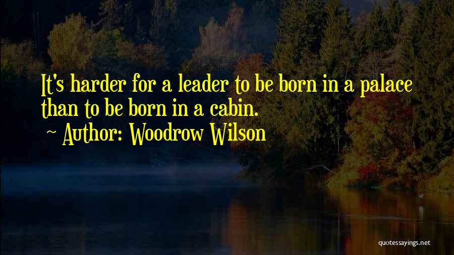 Woodrow Wilson Quotes: It's Harder For A Leader To Be Born In A Palace Than To Be Born In A Cabin.