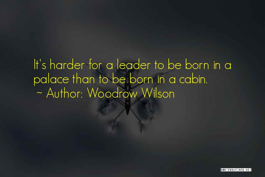 Woodrow Wilson Quotes: It's Harder For A Leader To Be Born In A Palace Than To Be Born In A Cabin.