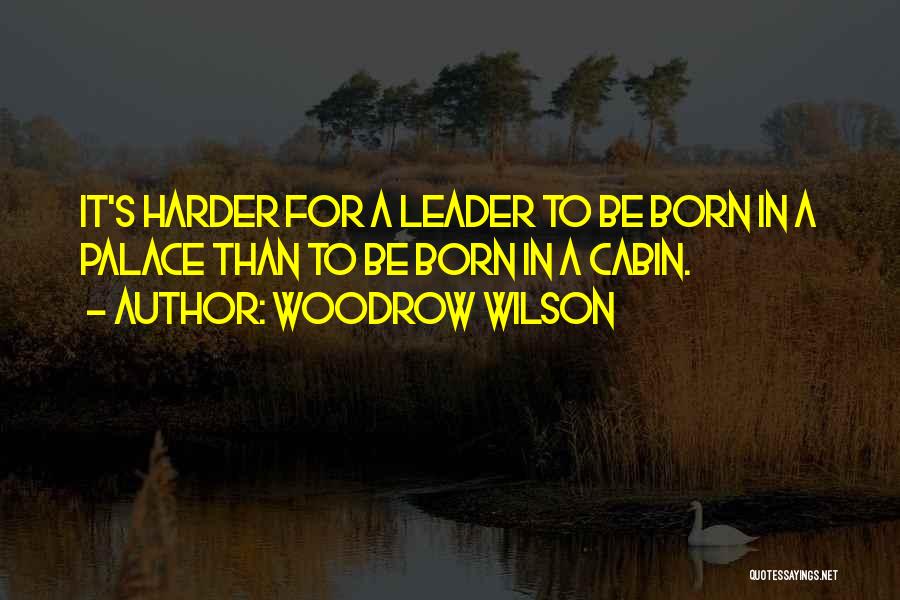 Woodrow Wilson Quotes: It's Harder For A Leader To Be Born In A Palace Than To Be Born In A Cabin.