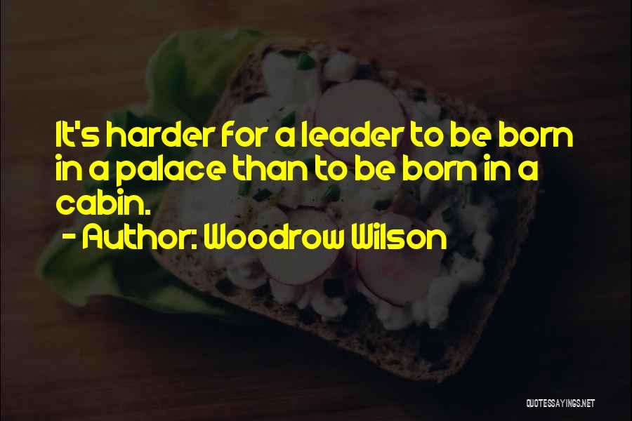 Woodrow Wilson Quotes: It's Harder For A Leader To Be Born In A Palace Than To Be Born In A Cabin.