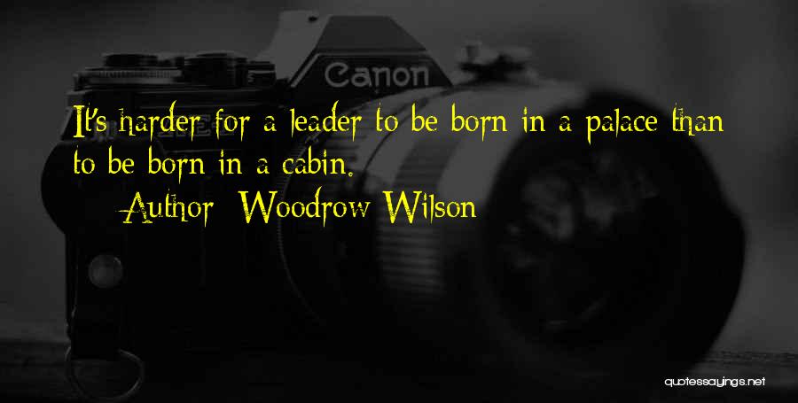 Woodrow Wilson Quotes: It's Harder For A Leader To Be Born In A Palace Than To Be Born In A Cabin.