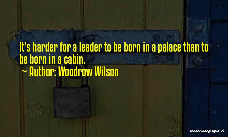 Woodrow Wilson Quotes: It's Harder For A Leader To Be Born In A Palace Than To Be Born In A Cabin.