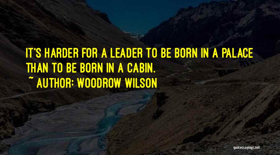 Woodrow Wilson Quotes: It's Harder For A Leader To Be Born In A Palace Than To Be Born In A Cabin.