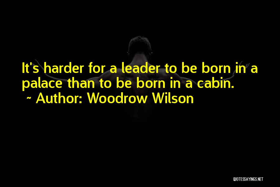 Woodrow Wilson Quotes: It's Harder For A Leader To Be Born In A Palace Than To Be Born In A Cabin.