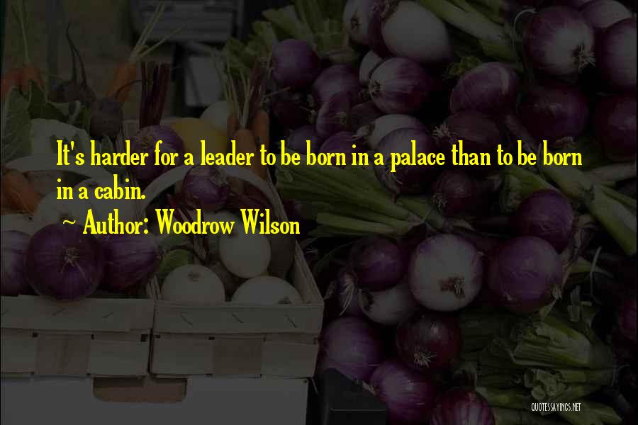 Woodrow Wilson Quotes: It's Harder For A Leader To Be Born In A Palace Than To Be Born In A Cabin.