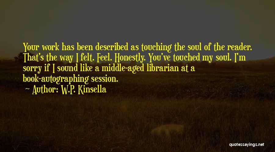 W.P. Kinsella Quotes: Your Work Has Been Described As Touching The Soul Of The Reader. That's The Way I Felt. Feel. Honestly. You've