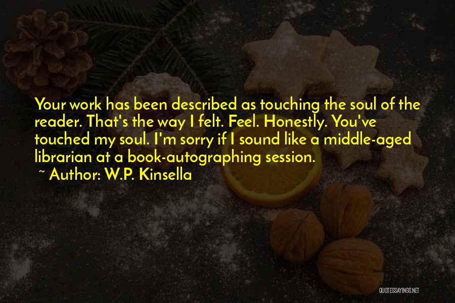 W.P. Kinsella Quotes: Your Work Has Been Described As Touching The Soul Of The Reader. That's The Way I Felt. Feel. Honestly. You've