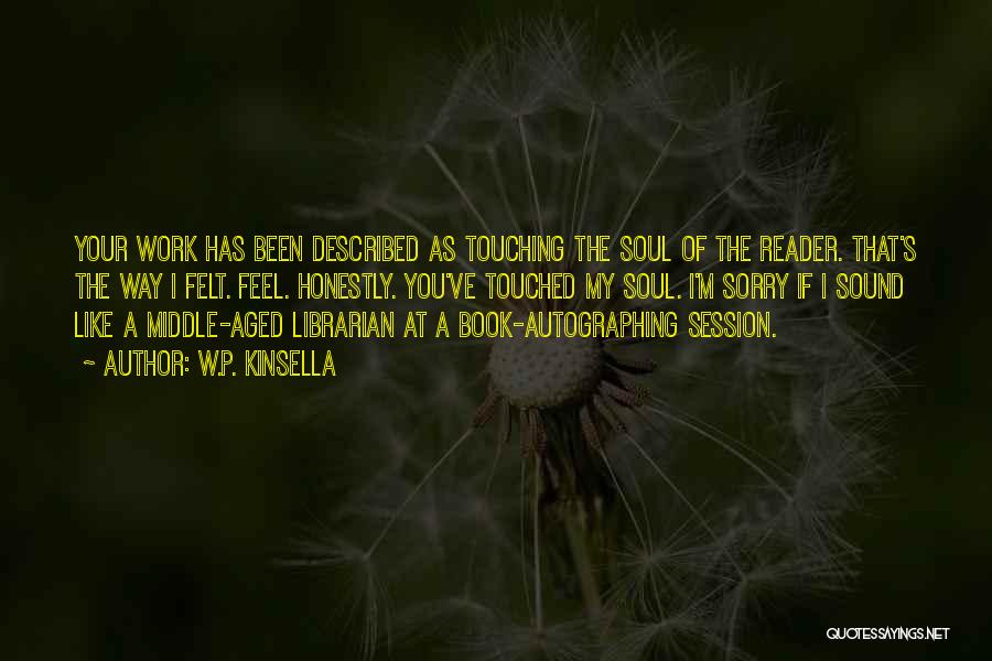 W.P. Kinsella Quotes: Your Work Has Been Described As Touching The Soul Of The Reader. That's The Way I Felt. Feel. Honestly. You've