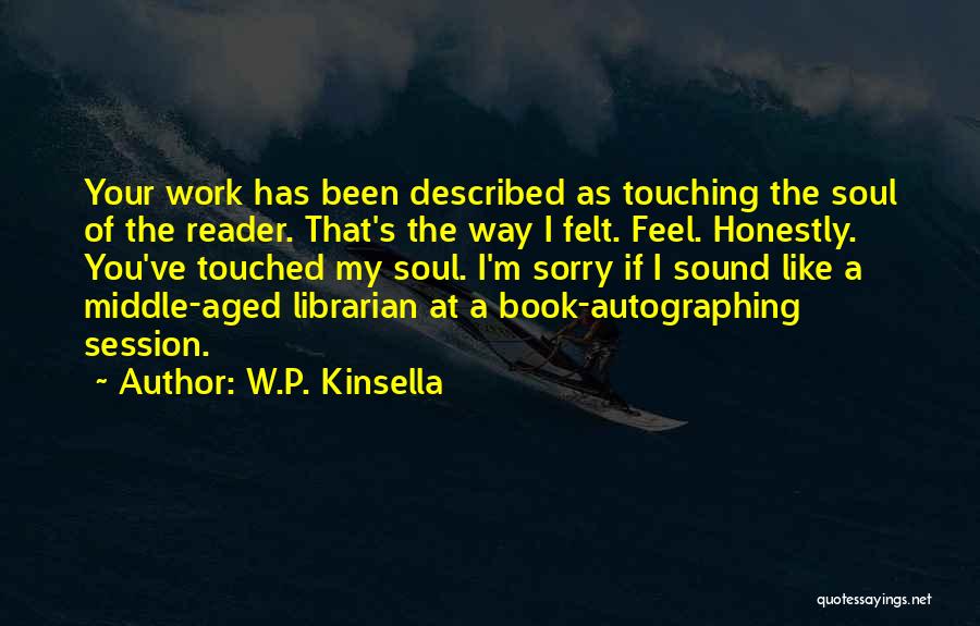 W.P. Kinsella Quotes: Your Work Has Been Described As Touching The Soul Of The Reader. That's The Way I Felt. Feel. Honestly. You've