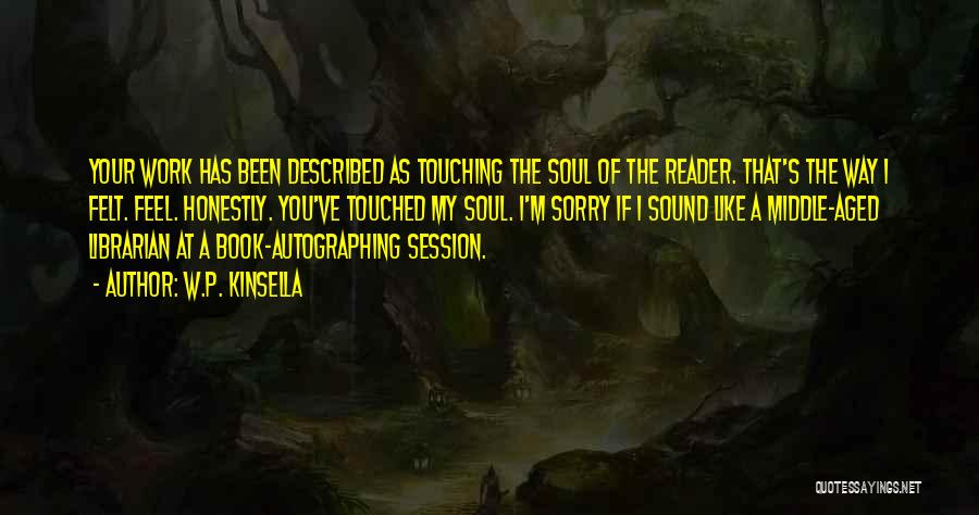 W.P. Kinsella Quotes: Your Work Has Been Described As Touching The Soul Of The Reader. That's The Way I Felt. Feel. Honestly. You've