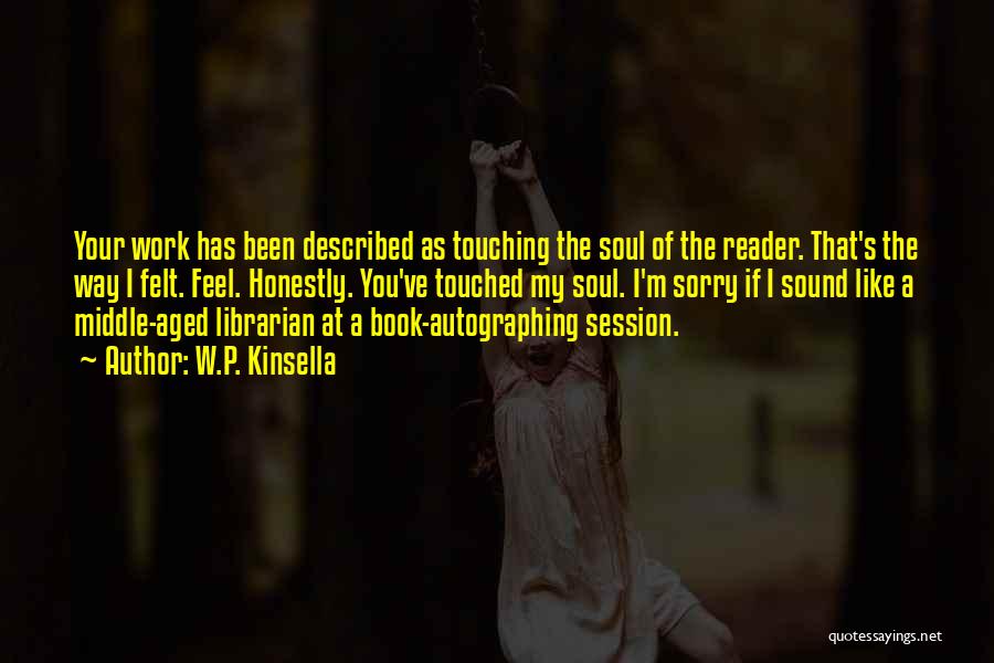 W.P. Kinsella Quotes: Your Work Has Been Described As Touching The Soul Of The Reader. That's The Way I Felt. Feel. Honestly. You've