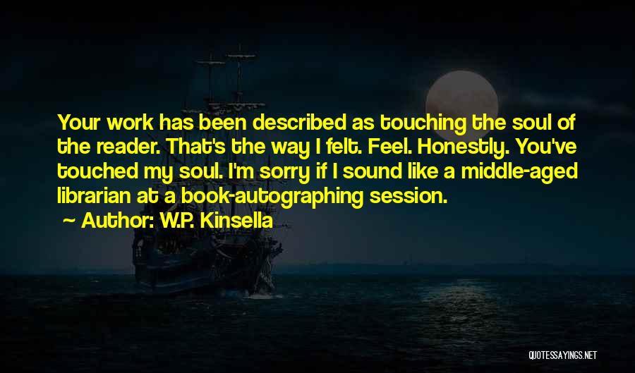 W.P. Kinsella Quotes: Your Work Has Been Described As Touching The Soul Of The Reader. That's The Way I Felt. Feel. Honestly. You've
