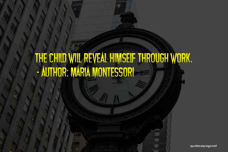 Maria Montessori Quotes: The Child Will Reveal Himself Through Work.