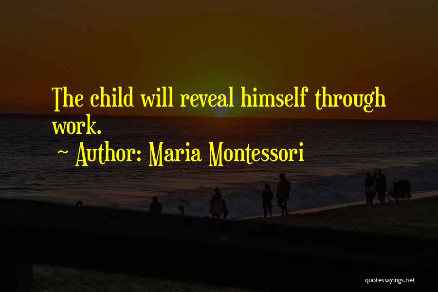 Maria Montessori Quotes: The Child Will Reveal Himself Through Work.