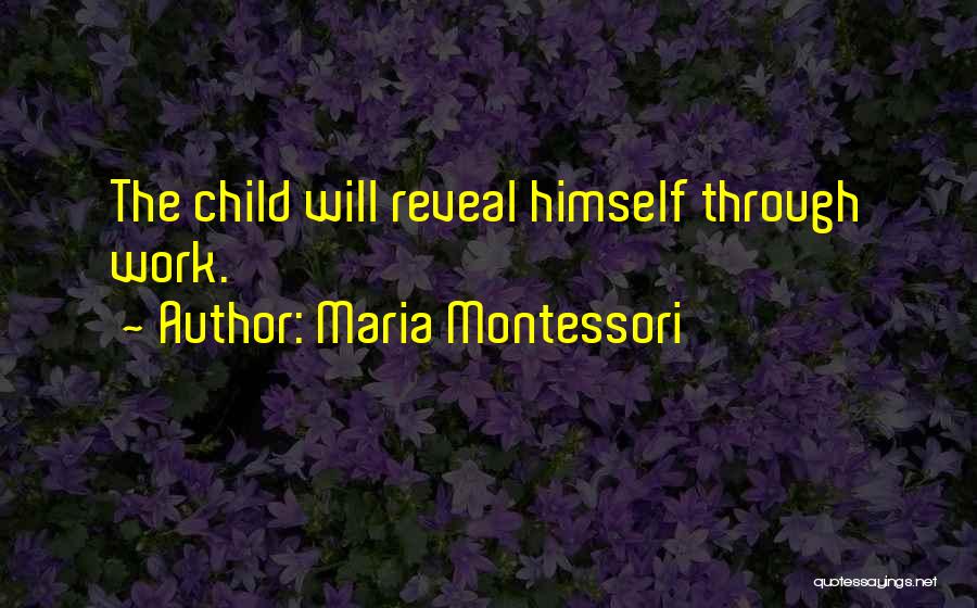Maria Montessori Quotes: The Child Will Reveal Himself Through Work.