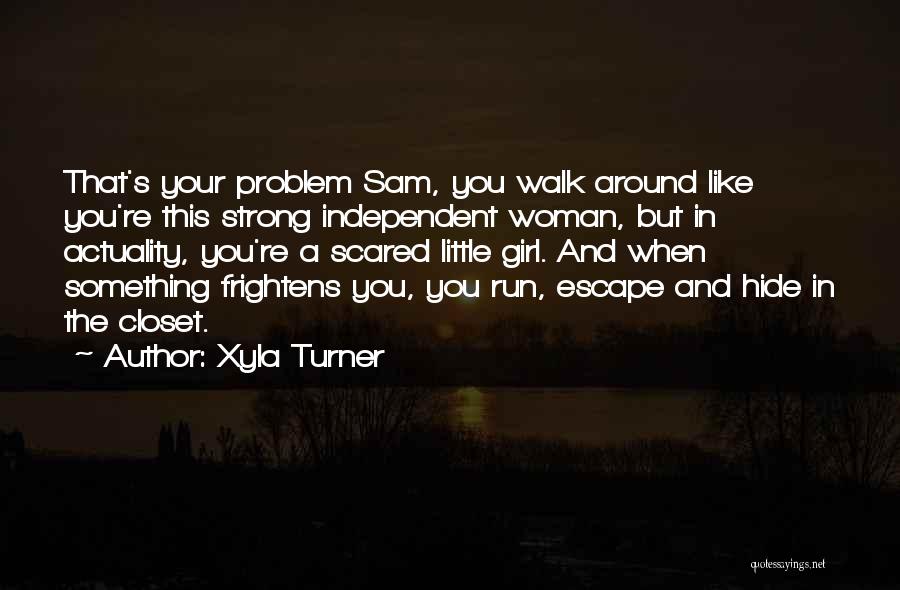 Xyla Turner Quotes: That's Your Problem Sam, You Walk Around Like You're This Strong Independent Woman, But In Actuality, You're A Scared Little