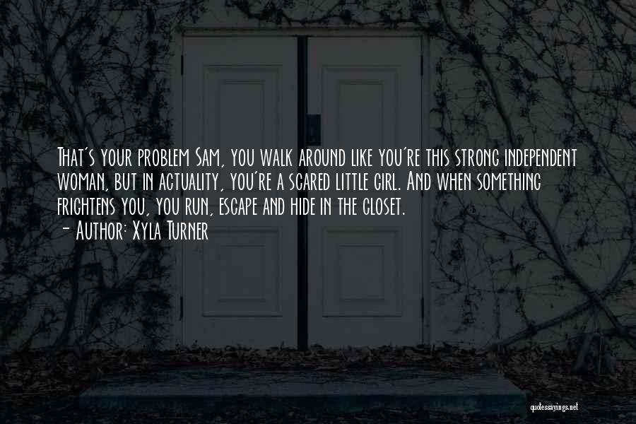 Xyla Turner Quotes: That's Your Problem Sam, You Walk Around Like You're This Strong Independent Woman, But In Actuality, You're A Scared Little