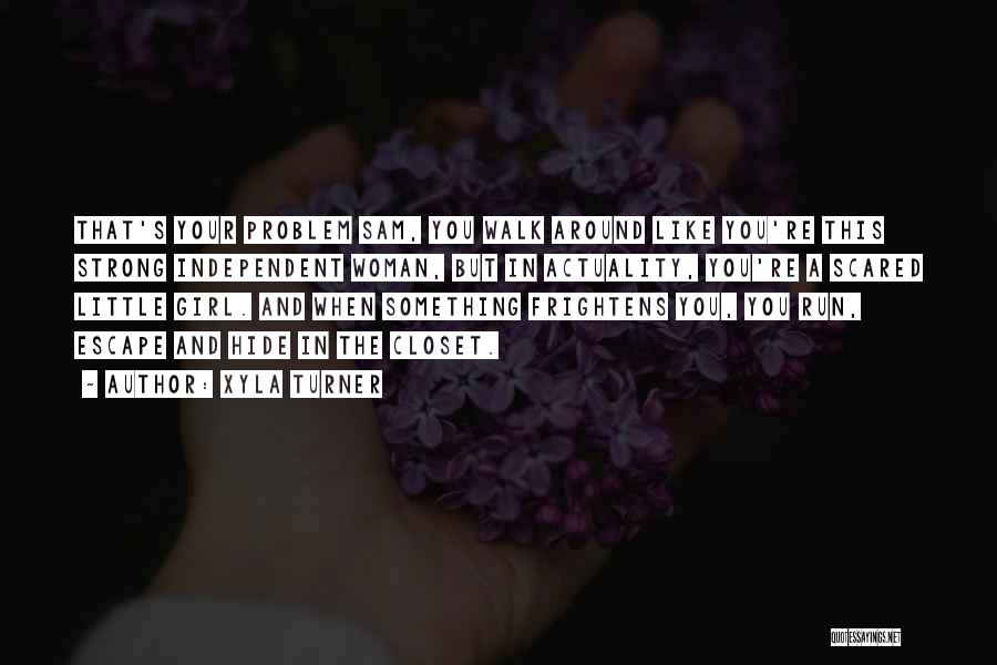 Xyla Turner Quotes: That's Your Problem Sam, You Walk Around Like You're This Strong Independent Woman, But In Actuality, You're A Scared Little