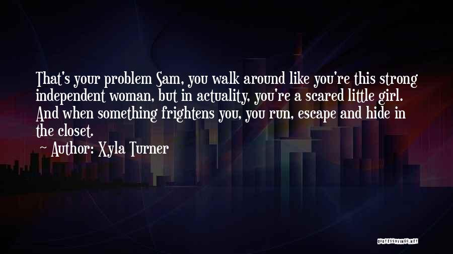 Xyla Turner Quotes: That's Your Problem Sam, You Walk Around Like You're This Strong Independent Woman, But In Actuality, You're A Scared Little