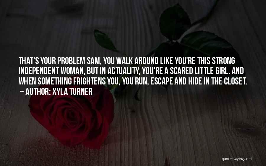 Xyla Turner Quotes: That's Your Problem Sam, You Walk Around Like You're This Strong Independent Woman, But In Actuality, You're A Scared Little